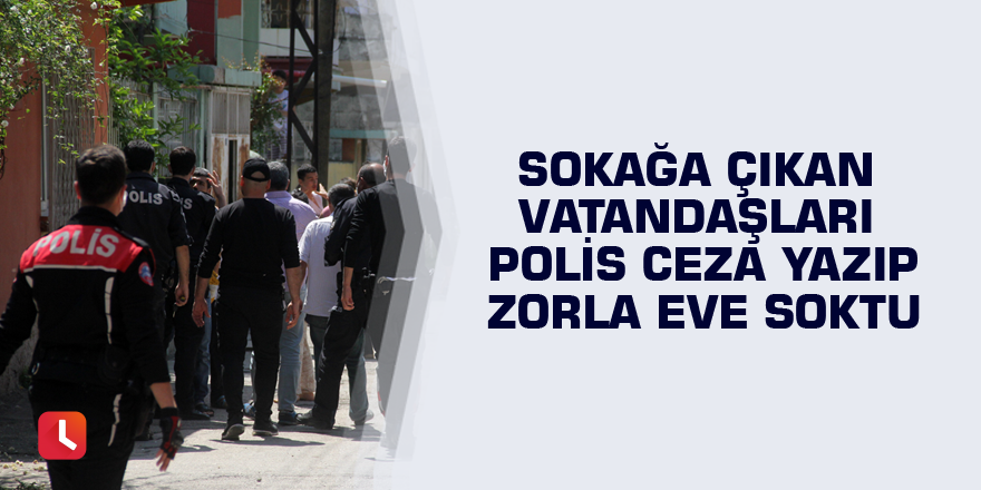 Sokağa çıkan vatandaşları polis ceza yazıp zorla eve soktu