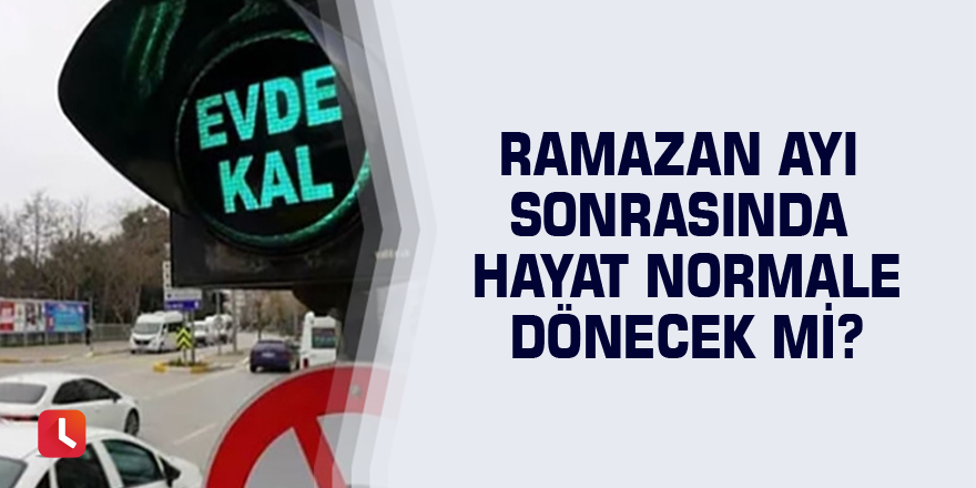 Ramazan ayı sonrasında hayat normale dönecek mi?