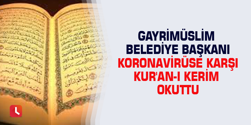 Gayrimüslim belediye başkanı koronavirüse karşı Kur'an-ı Kerim okuttu