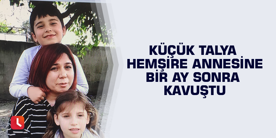 Küçük Talya hemşire annesine bir ay sonra kavuştu