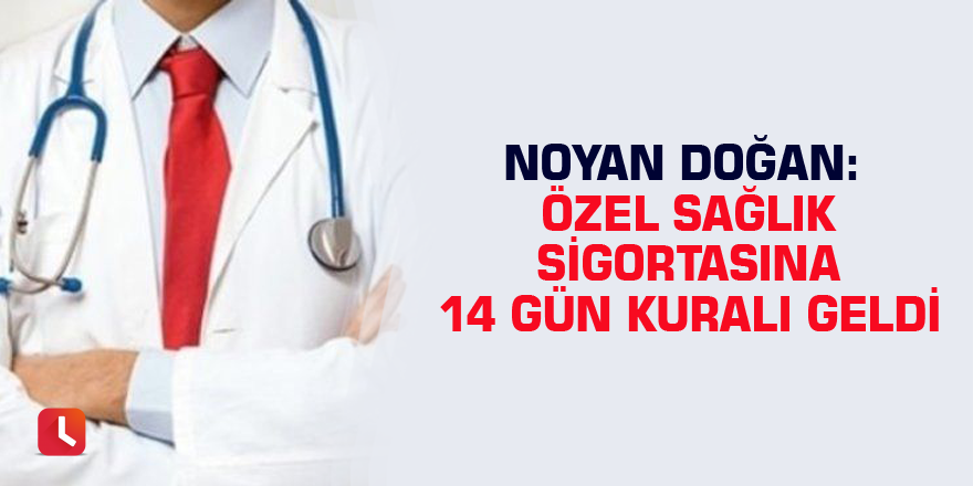 Noyan Doğan: Özel sağlık sigortasına 14 gün kuralı geldi