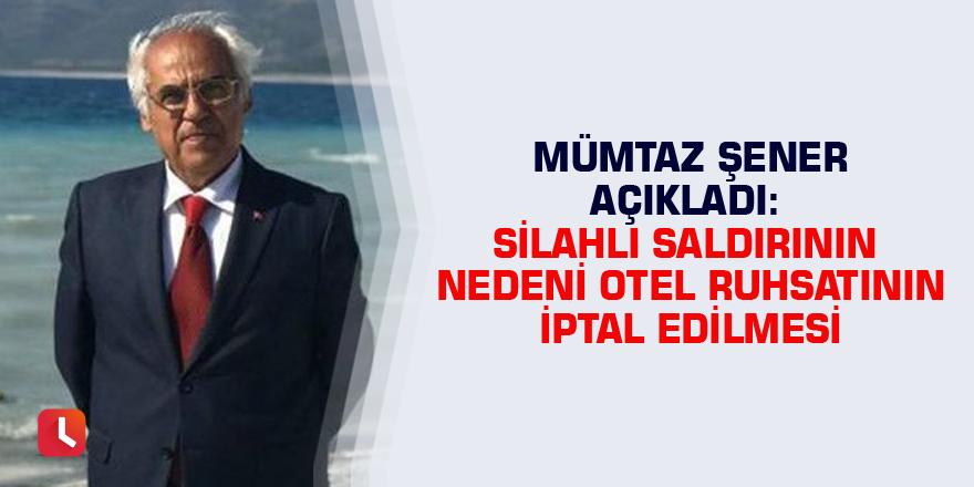 Mümtaz Şener açıkladı: Silahlı saldırının nedeni otel ruhsatının iptal edilmesi