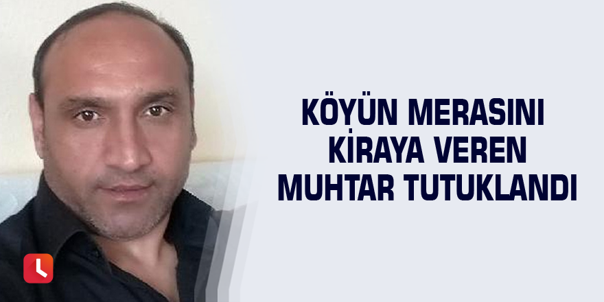 Köyün merasını kiraya veren muhtar tutuklandı