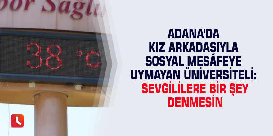 Adana'da kız arkadaşıyla sosyal mesafeye uymayan üniversiteli: Sevgililere bir şey denmesin