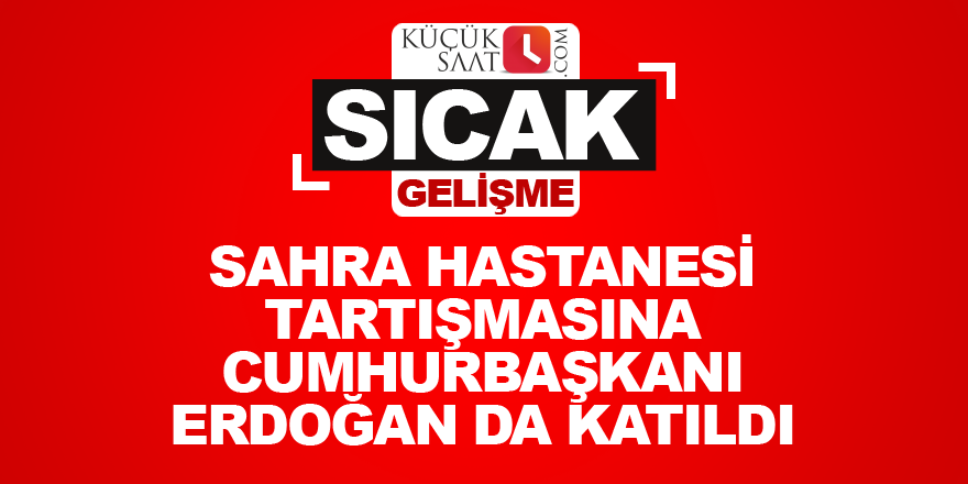 Sahra Hastanesi tartışmasına Cumhurbaşkanı Erdoğan da katıldı