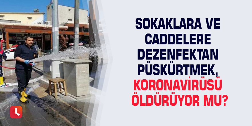 Sokaklara ve caddelere dezenfektan püskürtmek, koronavirüsü öldürüyor mu?