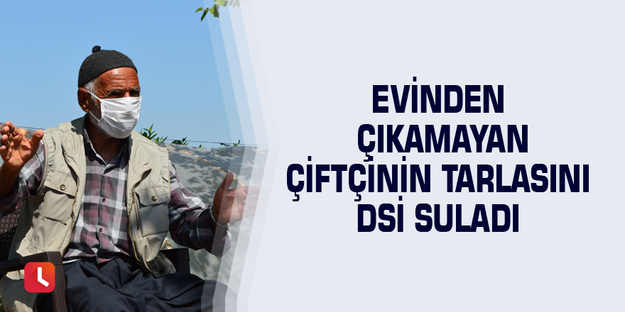 Evinden çıkamayan çiftçinin tarlasını DSİ suladı