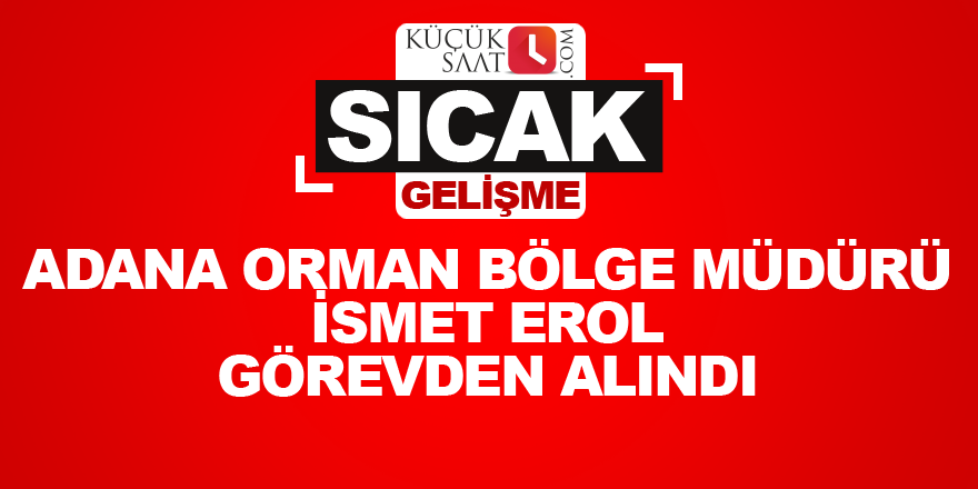 Adana Orman Bölge Müdürü İsmet Erol görevden alındı