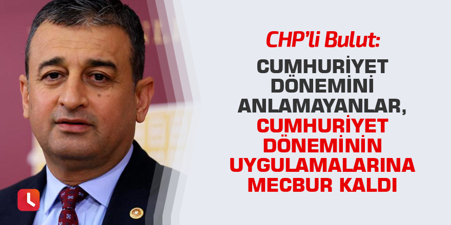 Bulut: Cumhuriyet dönemini anlamayanlar, Cumhuriyet döneminin uygulamalarına mecbur kaldı