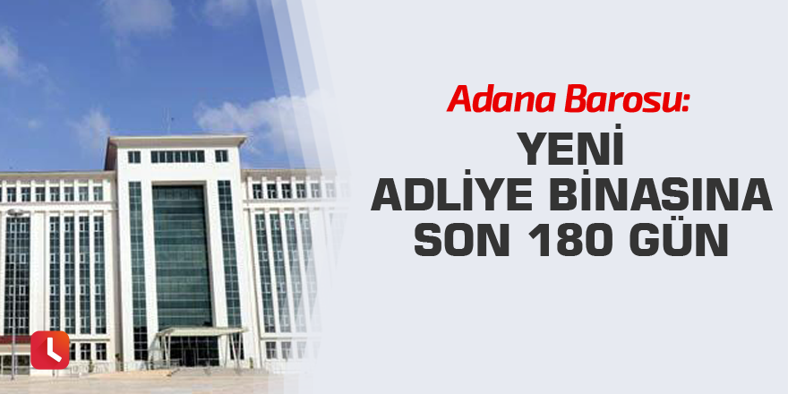 Adana Barosu: Yeni adliye binasına son 180 gün