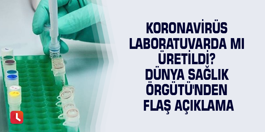 Koronavirüs laboratuvarda mı üretildi? Dünya Sağlık Örgütü'nden flaş açıklama