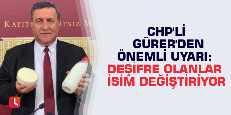 CHP'li Gürer'den önemli uyarı: Deşifre olanlar isim değiştiriyor