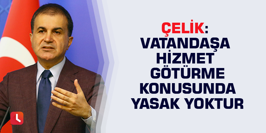 Çelik: Vatandaşa hizmet götürme konusunda yasak yoktur