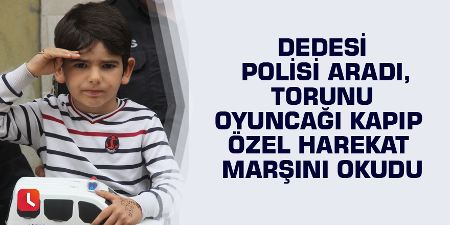 Dedesi polisi aradı, torunu oyuncağı kapıp özel harekat marşını okudu