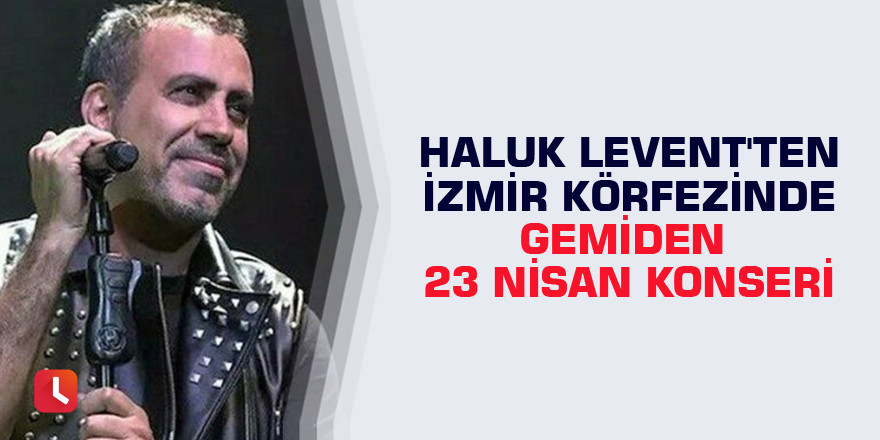 Haluk Levent'ten İzmir Körfezi'nde gemiden 23 Nisan konseri