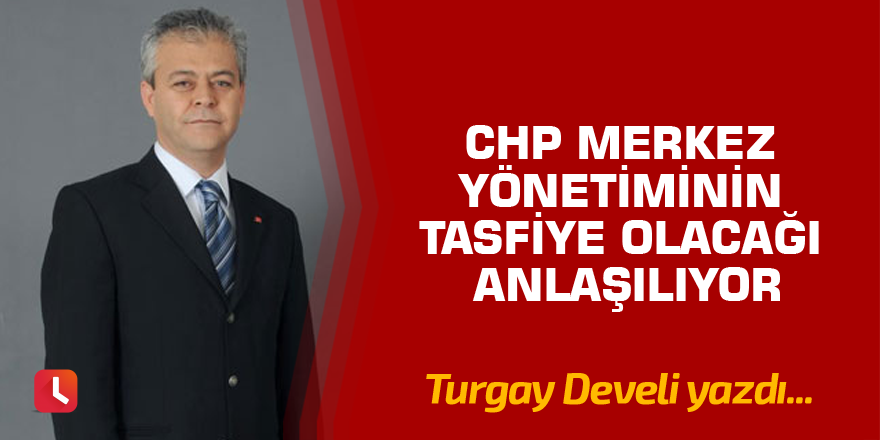 CHP Merkez Yönetiminin Tasfiye Olacağı Anlaşılıyor