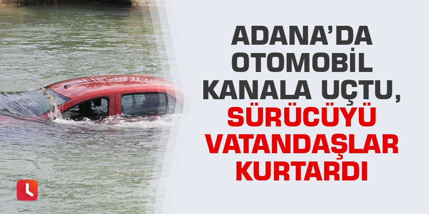 Adana’da otomobil kanala uçtu, sürücüyü vatandaşlar kurtardı