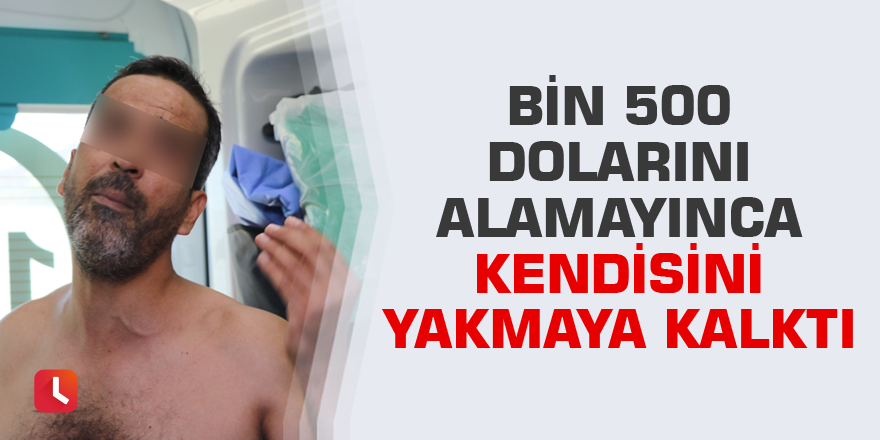 Bin 500 dolarını alamayınca kendisini yakmaya kalktı