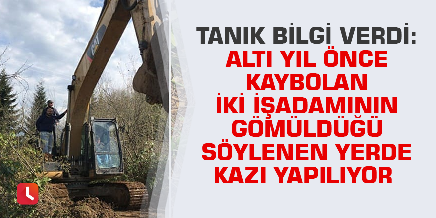 Tanık bilgi verdi: Altı yıl önce kaybolan iki işadamının gömüldüğü söylenen yerde kazı yapılıyor