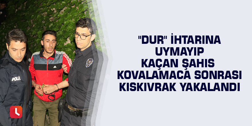 "Dur" ihtarına uymayıp kaçan şahıs kovalamaca sonrası kıskıvrak yakalandı