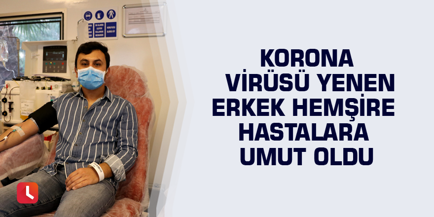 Korona virüsü yenen erkek hemşire hastalara umut oldu