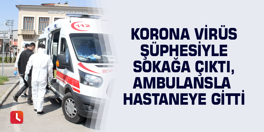 Korona virüs şüphesiyle sokağa çıktı, ambulansla hastaneye gitti