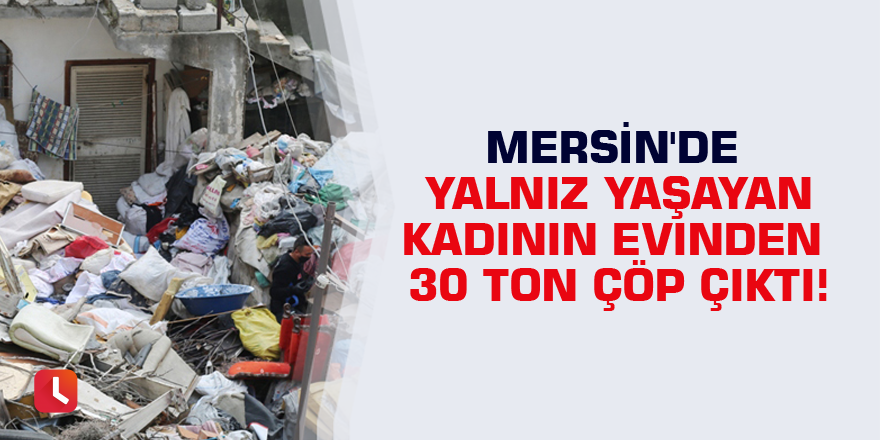 Mersin'de yalnız yaşayan kadının evinden 30 ton çöp çıktı!