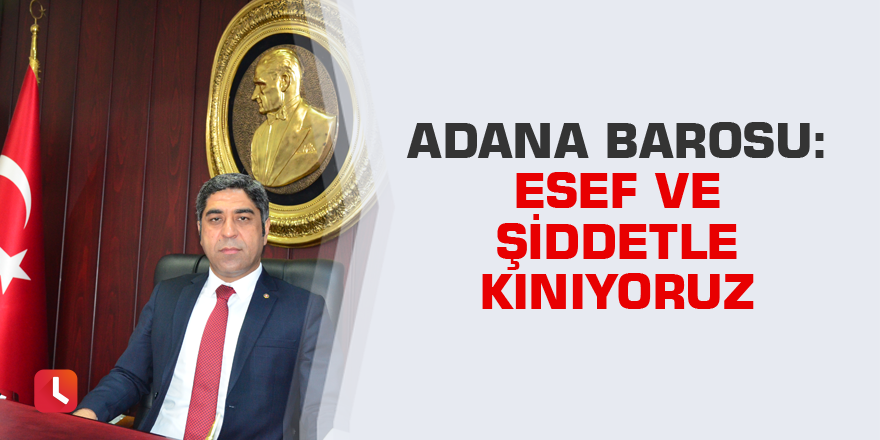 Adana Barosu: Esef ve şiddetle kınıyoruz