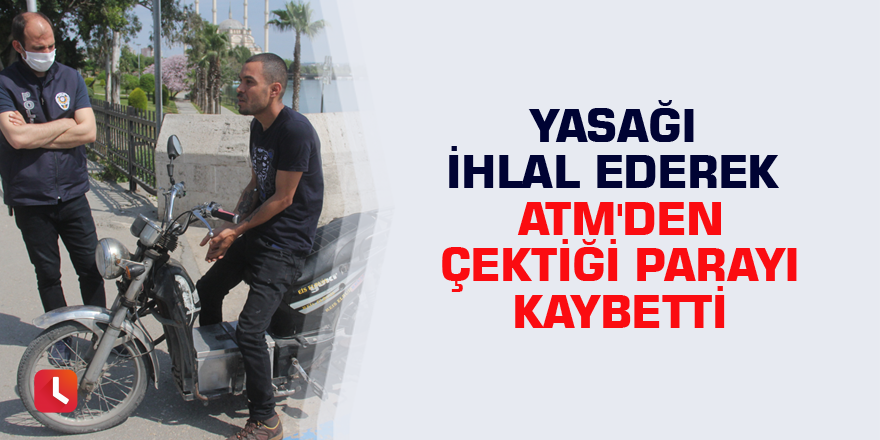 Yasağı ihlal ederek ATM'den çektiği parayı kaybetti