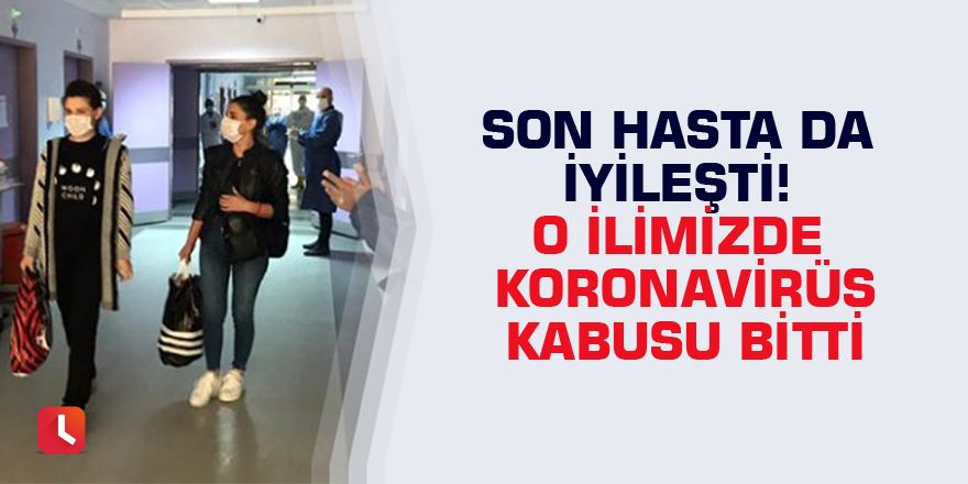 Son hasta da iyileşti! O ilimizde koronavirüs kabusu bitti