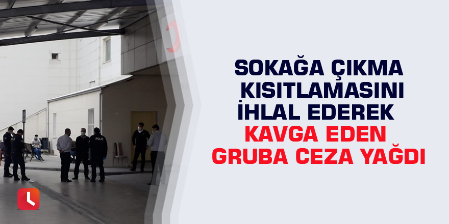 Sokağa çıkma kısıtlamasını ihlal ederek kavga eden gruba ceza yağdı