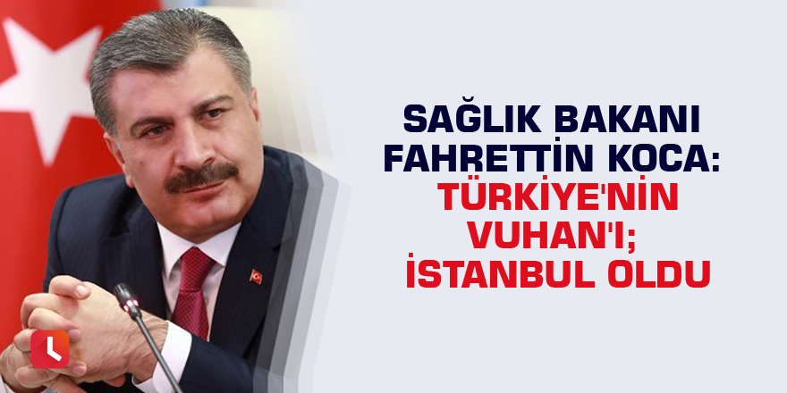 Sağlık Bakanı Fahrettin Koca: Türkiye'nin Vuhan'ı; İstanbul oldu