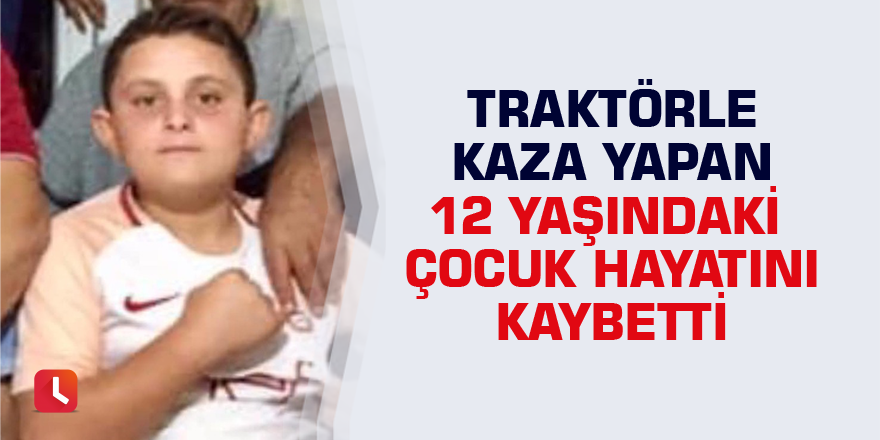 Traktörle kaza yapan 12 yaşındaki çocuk hayatını kaybetti