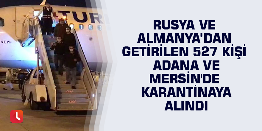 Rusya ve Almanya’dan getirilen 527 kişi Adana ve Mersin'de karantinaya alındı