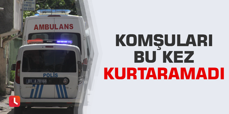 Komşuları bu kez kurtaramadı