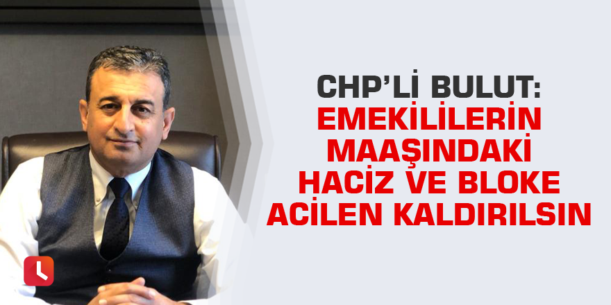 Bulut: Emekililerin maaşındaki haciz ve bloke acilen kaldırılsın