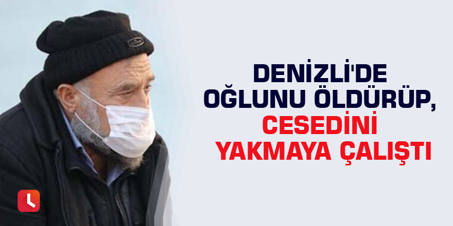 Denizli'de oğlunu öldürüp, cesedini yakmaya çalıştı