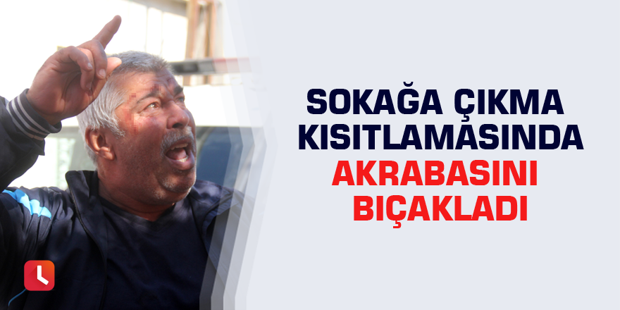 Sokağa çıkma kısıtlamasında akrabasını bıçakladı