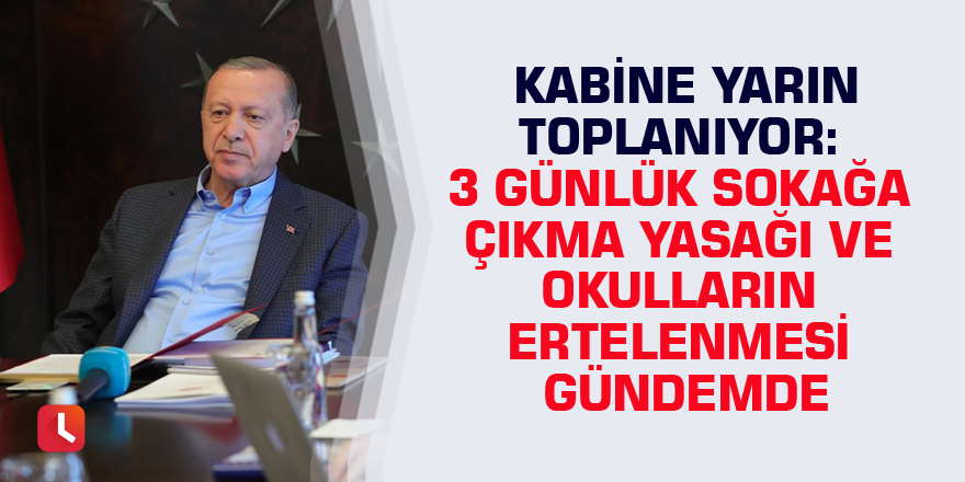 Kabine yarın toplanıyor: 3 günlük sokağa çıkma yasağı ve okulların ertelenmesi gündemde