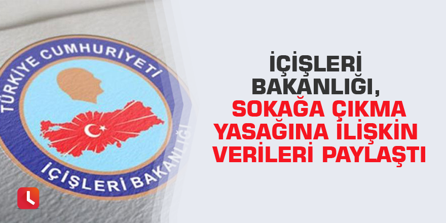 İçişleri Bakanlığı, sokağa çıkma yasağına ilişkin verileri paylaştı