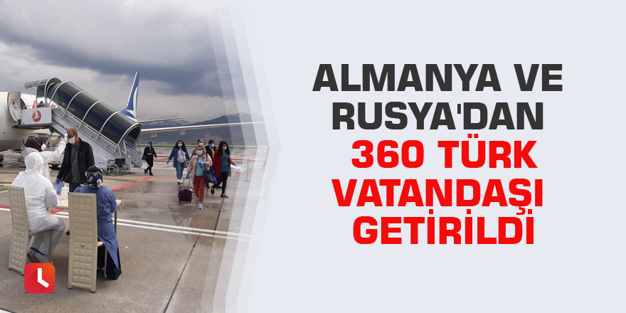 Almanya ve Rusya'dan 360 Türk vatandaşı getirildi