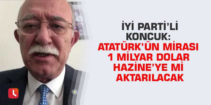 İyi Parti’li Koncuk: Atatürk’ün mirası 1 milyar dolar hazine’ye mi aktarılacak