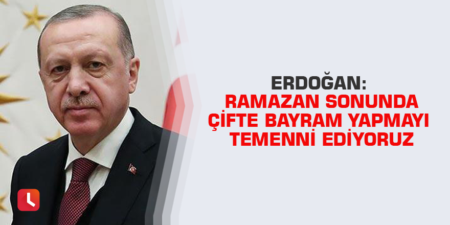 Erdoğan: Ramazan sonunda çifte bayram yapmayı temenni ediyoruz