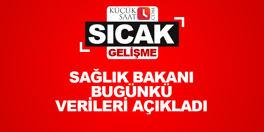 Sağlık bakanı bugünkü verileri açıkladı