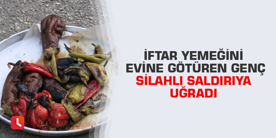 İftar yemeğini evine götüren genç silahlı saldırıya uğradı