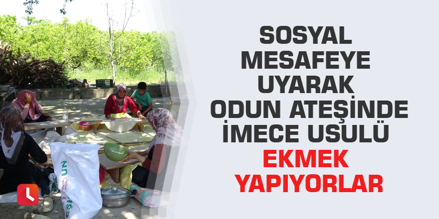 Sosyal mesafeye uyarak odun ateşinde imece usulü ekmek yapıyorlar