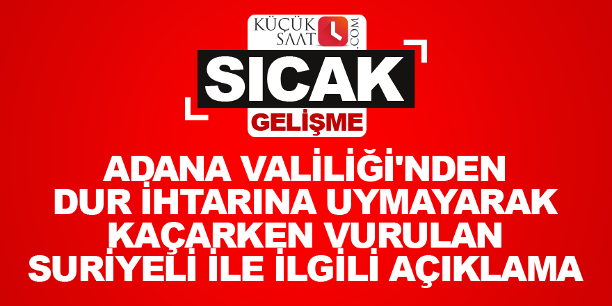 Adana Valiliği'nden dur ihtarına uymayarak Kaçarken vurulan Suriyeli ile ilgili açıklama