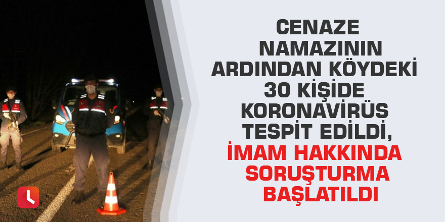 Cenaze namazının ardından köydeki 30 kişide Koronavirüs tespit edildi, imam hakkında soruşturma başlatıldı