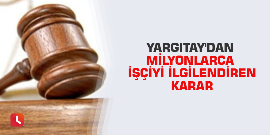 Yargıtay'dan milyonlarca işçiyi ilgilendiren karar