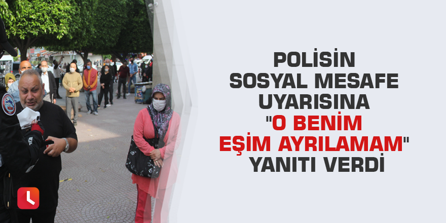 Polisin sosyal mesafe uyarısına "O benim eşim ayrılamam" yanıtı verdi